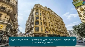 زيادة مرتقبة.. تفاصيل مواعيد تعديل إيجار العقارات للأشخاص الاعتباريين بعد تطبيق النظام الجديد